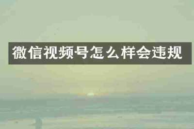 微信视频号怎么样会违规