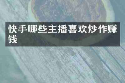 快手哪些主播喜欢炒作赚钱