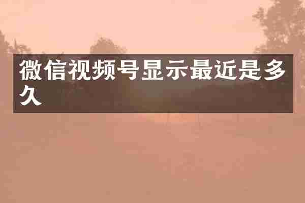 微信视频号显示最近是多久