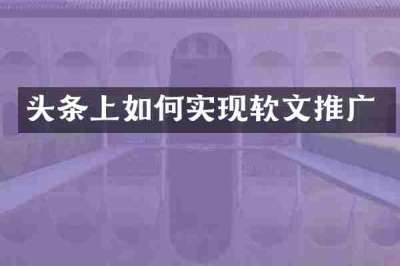 头条上如何实现软文推广