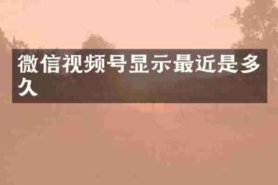 微信视频号显示最近是多久