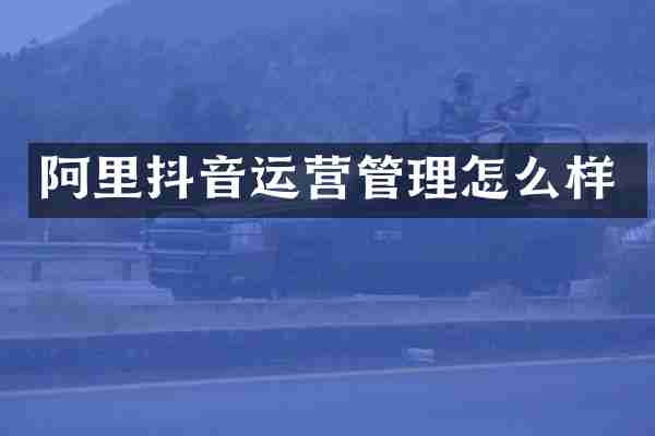 阿里抖音运营管理怎么样