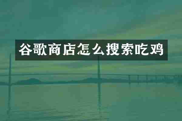 谷歌商店怎么搜索吃鸡