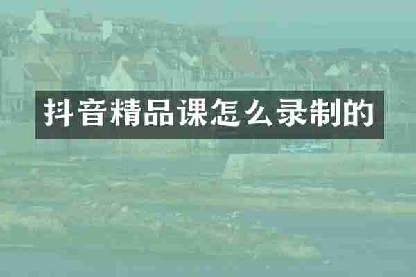 抖音精品课怎么录制的