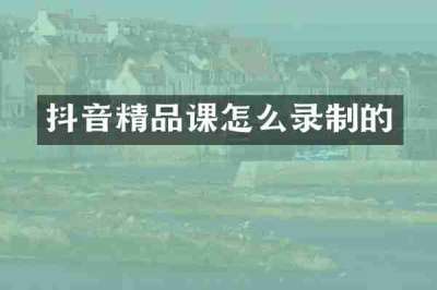 抖音精品课怎么录制的