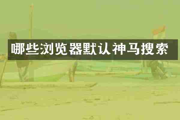 哪些浏览器默认神马搜索