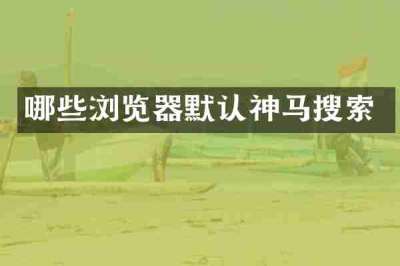 哪些浏览器默认神马搜索