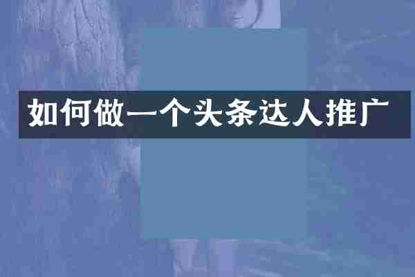 如何做一个头条达人推广
