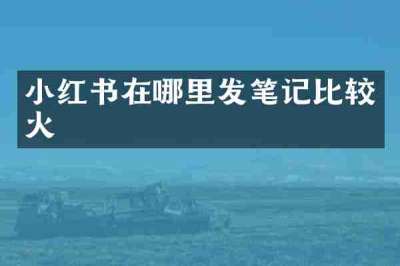小红书在哪里发笔记比较火