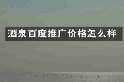 酒泉百度推广价格怎么样