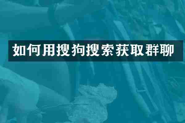如何用搜狗搜索获取群聊