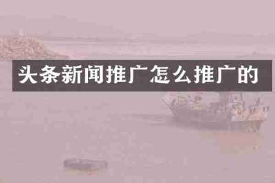 头条新闻推广怎么推广的