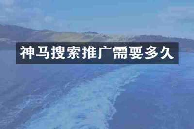 神马搜索推广需要多久
