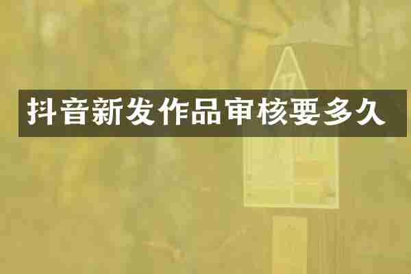 抖音新发作品审核要多久