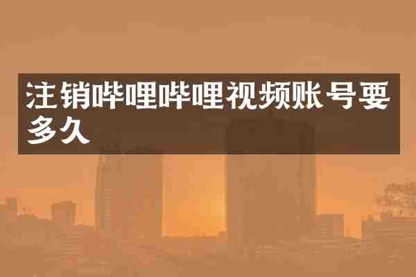 注销哔哩哔哩视频账号要多久