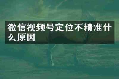 微信视频号定位不精准什么原因