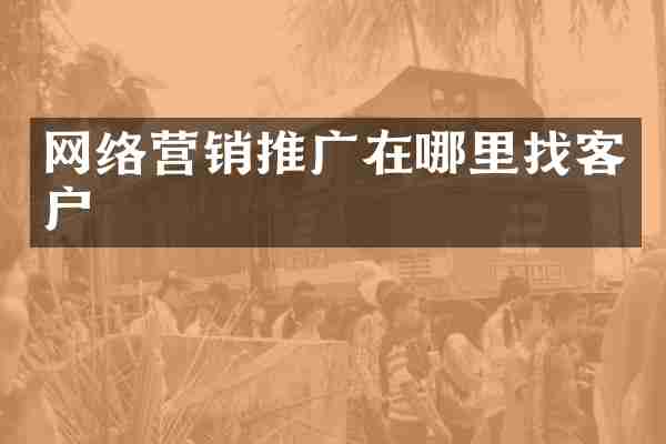 网络营销推广在哪里找客户