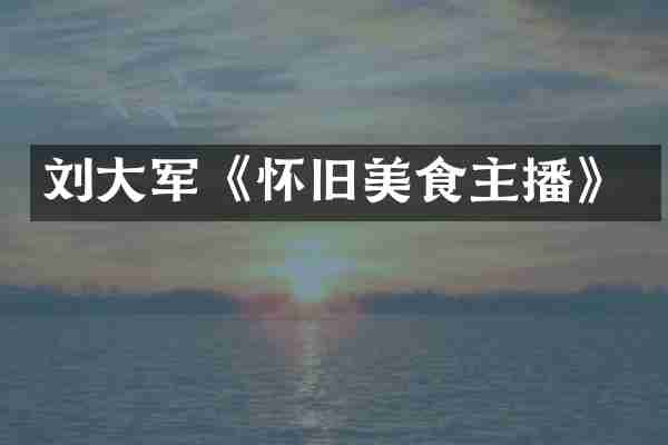 刘大军《怀旧美食主播》