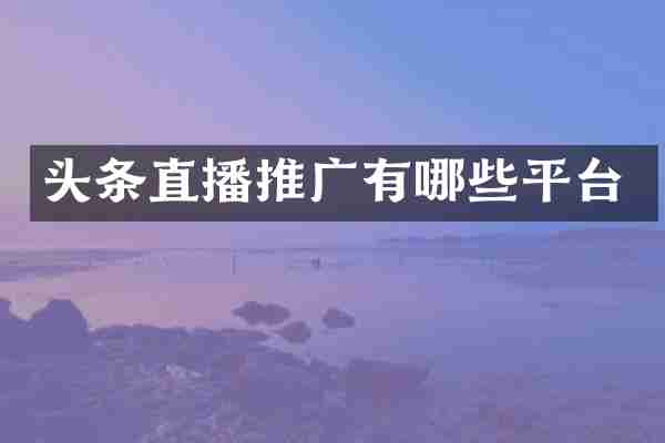 头条直播推广有哪些平台