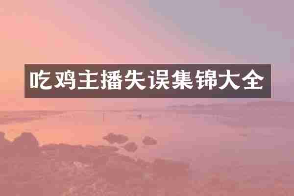 吃鸡主播失误集锦大全