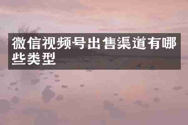 微信视频号出售渠道有哪些类型