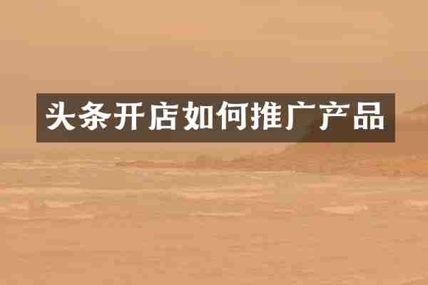 头条开店如何推广产品