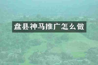 盘县神马推广怎么做