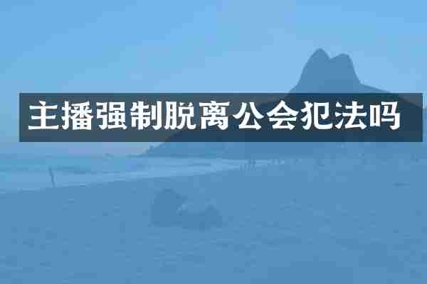 主播强制脱离公会犯法吗