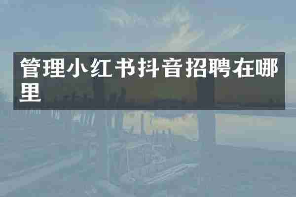 管理小红书抖音招聘在哪里