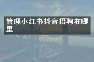 管理小红书抖音招聘在哪里