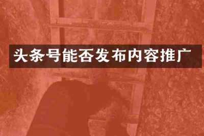 头条号能否发布内容推广