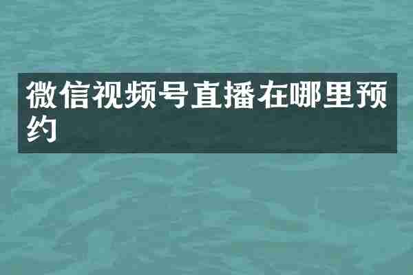 微信视频号直播在哪里预约
