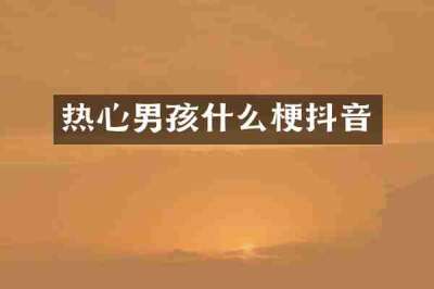 热心男孩什么梗抖音