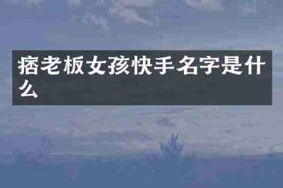 痞老板女孩快手名字是什么