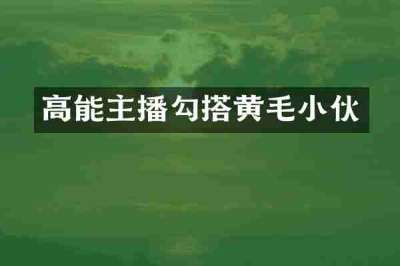 高能主播勾搭黄毛小伙