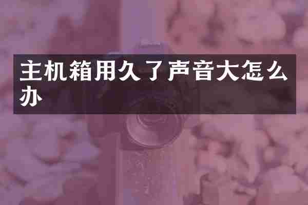 主机箱用久了声音大怎么办