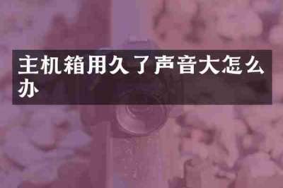 主机箱用久了声音大怎么办