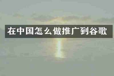 在中国怎么做推广到谷歌