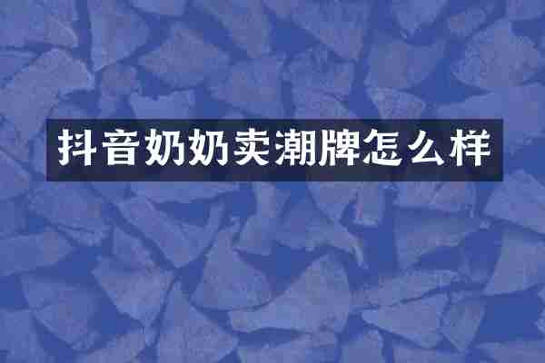 抖音奶奶卖潮牌怎么样