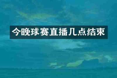 今晚球赛直播几点结束