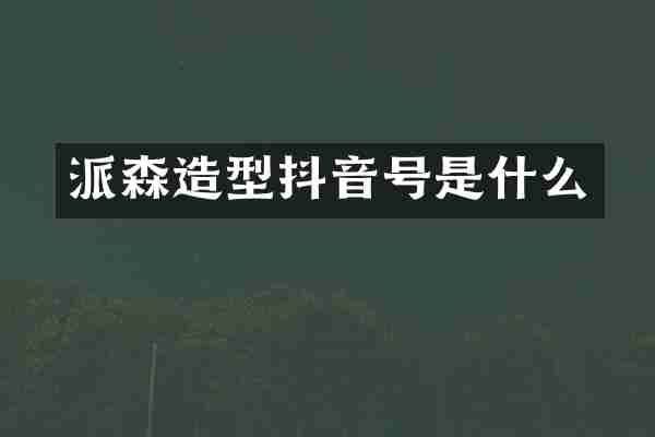 派森造型抖音号是什么