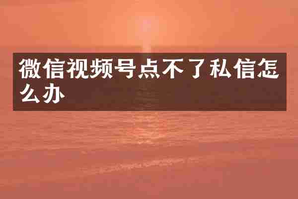 微信视频号点不了私信怎么办