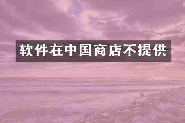 软件在中国商店不提供