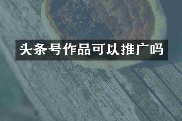 头条号作品可以推广吗