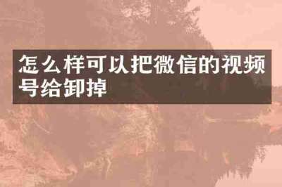 怎么样可以把微信的视频号给卸掉