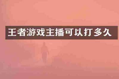 王者游戏主播可以打多久