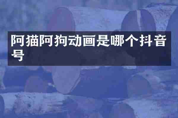 阿猫阿狗动画是哪个抖音号
