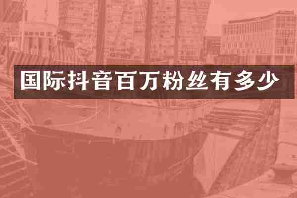 国际抖音百万粉丝有多少