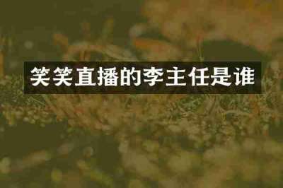 笑笑直播的李主任是谁