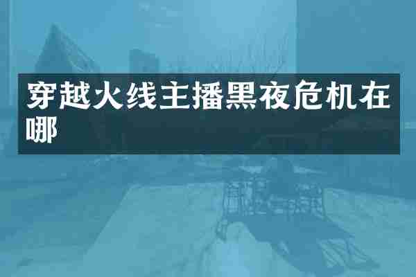穿越火线主播黑夜危机在哪